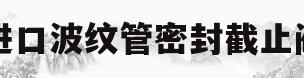 进口波纹管密封截止阀(截止阀波纹管的作用是什么)