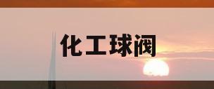 化工球阀(化工球阀开关很紧怎么解决)