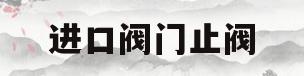 进口阀门止阀(进口阀门品牌大全)