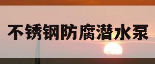 不锈钢防腐潜水泵(不锈钢防爆潜水泵)