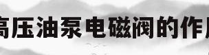 高压油泵电磁阀的作用(高压油泵上的电磁阀什么作用)
