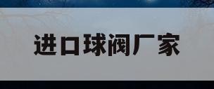 进口球阀厂家(球阀生产厂家排名)