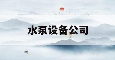 水泵设备公司(水泵设备公司排名)