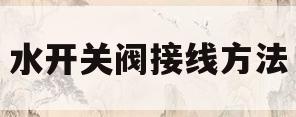 水开关阀接线方法(水开关阀图片那边是开)