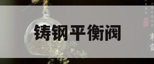 铸钢平衡阀(铸钢平衡阀批发市场)