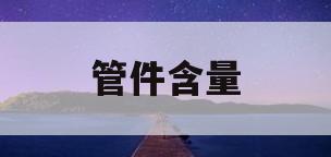 管件含量(管件含量怎么算)