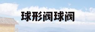 球形阀球阀(球形阀装配图)